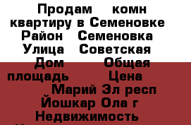 Продам 3- комн квартиру в Семеновке › Район ­ Семеновка › Улица ­ Советская › Дом ­ 12 › Общая площадь ­ 58 › Цена ­ 1 350 000 - Марий Эл респ., Йошкар-Ола г. Недвижимость » Квартиры продажа   . Марий Эл респ.,Йошкар-Ола г.